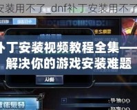 DNF補丁安裝視頻教程全集——輕松解決你的游戲安裝難題