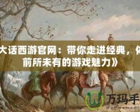 《大話西游官網(wǎng)：帶你走進(jìn)經(jīng)典，體驗(yàn)前所未有的游戲魅力》