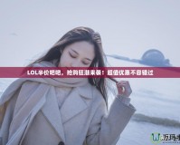 LOL半價吧吧，搶購狂潮來襲！超值優(yōu)惠不容錯過