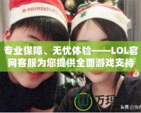 專業(yè)保障、無憂體驗——LOL官網客服為您提供全面游戲支持