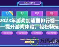 2023年游戲加速器排行榜——提升游戲體驗(yàn)，輕松暢玩全球服務(wù)器！