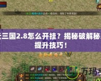 風(fēng)云三國2.8怎么開掛？揭秘破解秘籍與提升技巧！