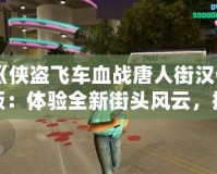 《俠盜飛車血戰(zhàn)唐人街漢化版：體驗全新街頭風(fēng)云，挑戰(zhàn)極限犯罪》