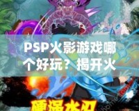 PSP火影游戲哪個好玩？揭開火影迷心中的經(jīng)典游戲秘籍