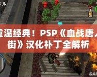 重溫經典！PSP《血戰(zhàn)唐人街》漢化補丁全解析