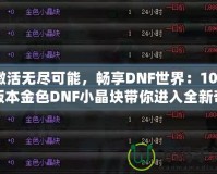 激活無盡可能，暢享DNF世界：100版本金色DNF小晶塊帶你進入全新奇跡