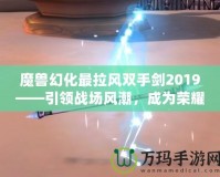 魔獸幻化最拉風(fēng)雙手劍2019——引領(lǐng)戰(zhàn)場風(fēng)潮，成為榮耀象征！