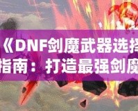 《DNF劍魔武器選擇指南：打造最強劍魔的秘訣》