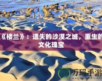 《樓蘭》：遺失的沙漠之城，重生的文化瑰寶