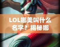 LOL娜美叫什么名字？揭秘娜美背后的故事與英雄特色