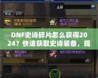 DNF史詩(shī)碎片怎么獲得2024？快速獲取史詩(shī)裝備，提升角色戰(zhàn)力的必備指南！