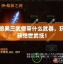 暗黑三武僧帶什么武器，玩轉(zhuǎn)絕世武技！