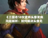 《三國(guó)志10女武將頭像更換問(wèn)題解析：如何解決頭像無(wú)法更換的困擾》