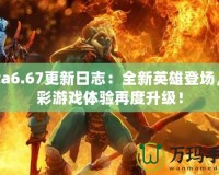 Dota6.67更新日志：全新英雄登場，精彩游戲體驗再度升級！