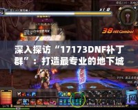 深入探訪“17173DNF補丁群”：打造最專業(yè)的地下城與勇士（DNF）游戲環(huán)境