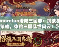 《morefun塔防三國志：挑戰(zhàn)極限策略，體驗三國亂世風(fēng)云！》