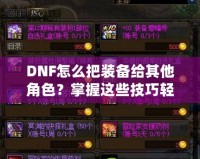 DNF怎么把裝備給其他角色？掌握這些技巧輕松轉(zhuǎn)移裝備！