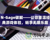 N-Gage破解——讓你重溫經(jīng)典游戲體驗(yàn)，暢享無限樂趣