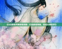 《QQ游戲天神傳奇攻略：打造最強(qiáng)英雄，征戰(zhàn)天神世界》