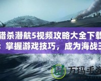 獵殺潛航5視頻攻略大全下載：掌握游戲技巧，成為海戰(zhàn)王者