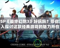 PSP《最終幻想3》好玩嗎？帶你深入探討這款經(jīng)典游戲的魅力所在