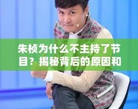 朱楨為什么不主持了節(jié)目？揭秘背后的原因和變化