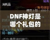 DNF神燈是哪個禮包的？探索《地下城與勇士》最新神燈禮包的驚喜與價值