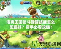 洛克王國(guó)武斗酷貓技能怎么配最好？高手必看攻略！