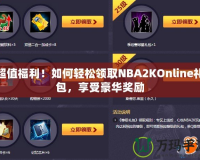 超值福利！如何輕松領(lǐng)取NBA2KOnline禮包，享受豪華獎勵