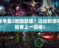 星際爭霸2地圖放哪？讓你的游戲體驗更上一層樓！