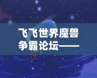 飛飛世界魔獸爭霸論壇——探索最熱血的魔獸競技世界