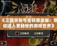 《三國殺賬號密碼登錄版：帶你進(jìn)入更暢快的游戲世界》