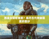 西梁女國在哪里？揭開古代神秘國度的面紗