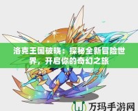 洛克王國破曉：探秘全新冒險世界，開啟你的奇幻之旅