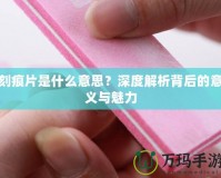 刻痕片是什么意思？深度解析背后的意義與魅力