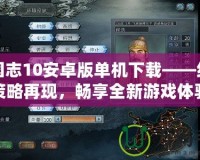 三國志10安卓版單機下載——經(jīng)典策略再現(xiàn)，暢享全新游戲體驗