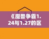 《魔獸爭(zhēng)霸1.24與1.27的區(qū)別解析：為什么老玩家依舊鐘情于經(jīng)典版本》