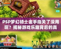 PSP夢幻騎士金手指關(guān)了沒用??？揭秘游戲樂趣背后的真相