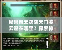 魔獸風(fēng)云決戰(zhàn)天門凌云窟在哪里？探索神秘副本，贏取極限獎(jiǎng)勵(lì)！