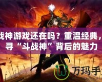 斗戰(zhàn)神游戲還在嗎？重溫經(jīng)典，探尋“斗戰(zhàn)神”背后的魅力