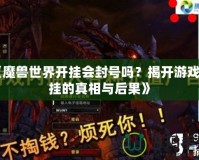 《魔獸世界開掛會封號嗎？揭開游戲外掛的真相與后果》