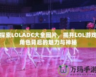 探索LOLADC大全圖片，揭開LOL游戲角色背后的魅力與神秘