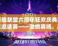 英雄聯(lián)盟六周年狂歡慶典明星邀請(qǐng)賽——激燃賽場，超燃盛典等你來戰(zhàn)！