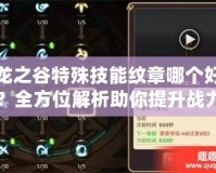 龍之谷特殊技能紋章哪個好？全方位解析助你提升戰(zhàn)力！