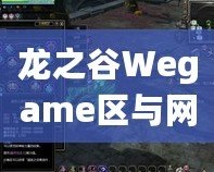 龍之谷Wegame區(qū)與網(wǎng)通區(qū)哪個人多？分析與選擇指南