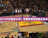 NBA2K13PSP版怎么玩？全面指南帶你暢享籃球盛宴！