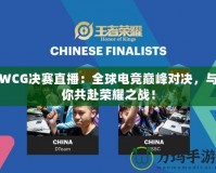 WCG決賽直播：全球電競巔峰對決，與你共赴榮耀之戰(zhàn)！