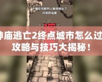 神廟逃亡2終點城市怎么過？攻略與技巧大揭秘！