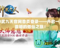 神武九天官網(wǎng)首頁登錄——開啟一場震撼的修仙之旅！