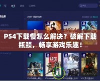 PS4下載慢怎么解決？破解下載瓶頸，暢享游戲樂(lè)趣！